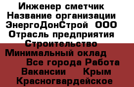 Инженер-сметчик › Название организации ­ ЭнергоДонСтрой, ООО › Отрасль предприятия ­ Строительство › Минимальный оклад ­ 35 000 - Все города Работа » Вакансии   . Крым,Красногвардейское